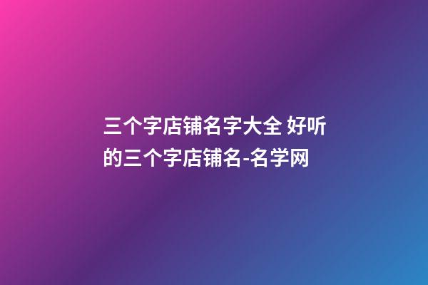 三个字店铺名字大全 好听的三个字店铺名-名学网